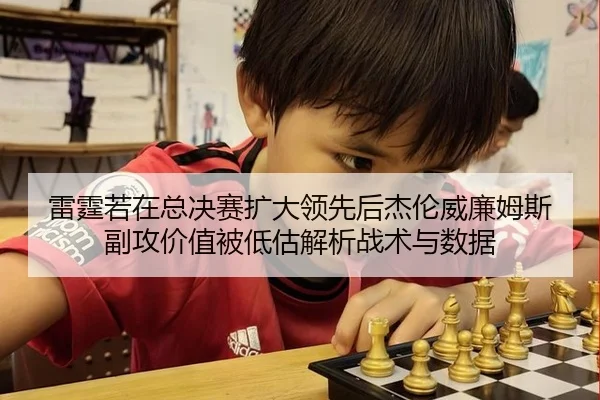 雷霆若在总决赛扩大领先后杰伦威廉姆斯副攻价值被低估解析战术与数据